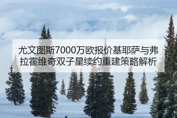 尤文图斯7000万欧报价基耶萨与弗拉霍维奇双子星续约重建策略解析