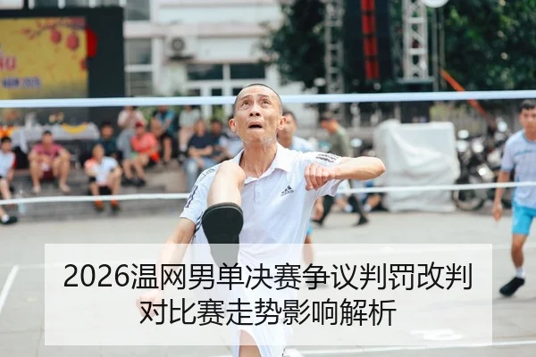 2026温网男单决赛争议判罚改判对比赛走势影响解析