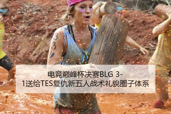 电竞巅峰杯决赛BLG 3-1送给TES复仇新五人战术礼貌圈子体系